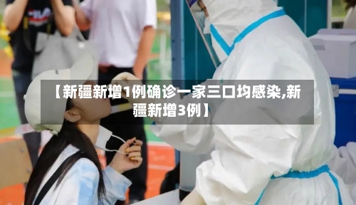 【新疆新增1例确诊一家三口均感染,新疆新增3例】