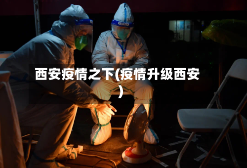 西安疫情之下(疫情升级西安)