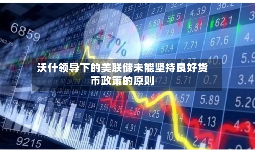 沃什领导下的美联储未能坚持良好货币政策的原则