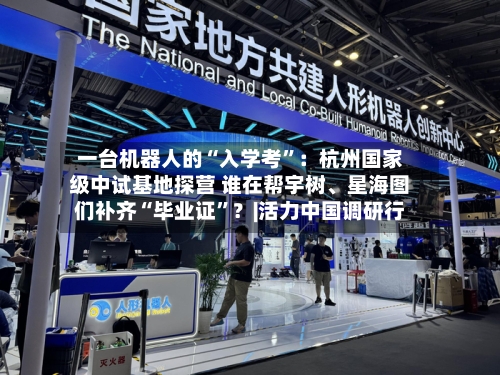 一台机器人的“入学考”：杭州国家级中试基地探营 谁在帮宇树、星海图们补齐“毕业证”？|活力中国调研行