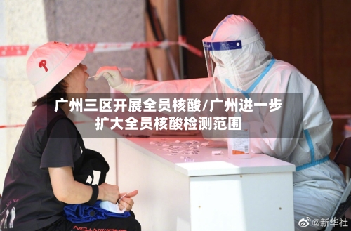 广州三区开展全员核酸/广州进一步扩大全员核酸检测范围