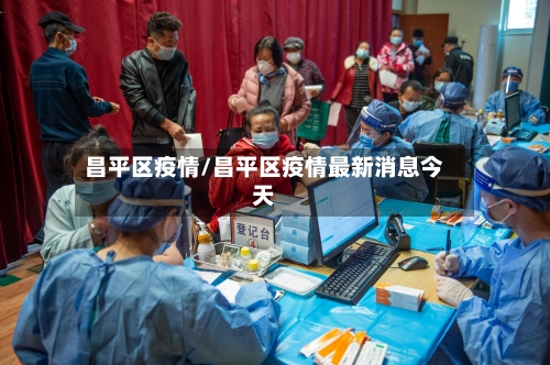 昌平区疫情/昌平区疫情最新消息今天