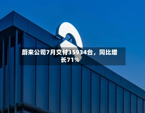 蔚来公司7月交付35934台，同比增长71%-第2张图片