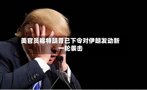 美官员称特朗普已下令对伊朗发动新一轮袭击-第2张图片