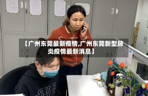 【广州东莞最新疫情,广州东莞新型肺炎疫情最新消息】