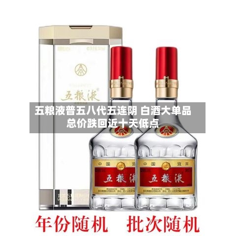 五粮液普五八代五连阴 白酒大单品总价跌回近十天低点