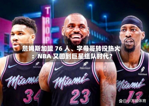 詹姆斯加盟 76 人、字母哥转投热火：NBA 又回到巨星组队时代？
