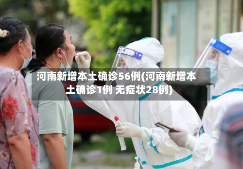 河南新增本土确诊56例(河南新增本土确诊1例 无症状28例)