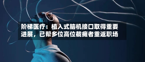 阶梯医疗：植入式脑机接口取得重要进展，已帮多位高位截瘫者重返职场-第3张图片