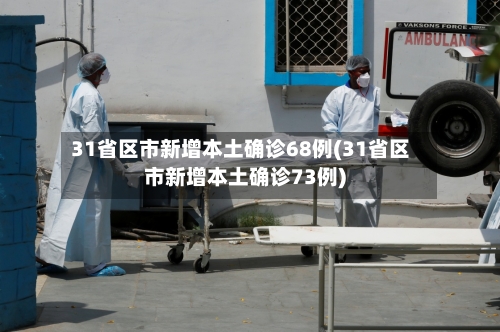 31省区市新增本土确诊68例(31省区市新增本土确诊73例)-第3张图片