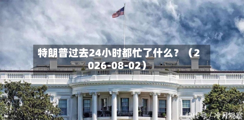 特朗普过去24小时都忙了什么？（2026-08-02）-第2张图片