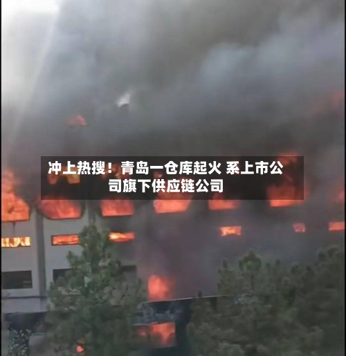 冲上热搜！青岛一仓库起火 系上市公司旗下供应链公司