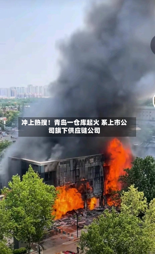 冲上热搜！青岛一仓库起火 系上市公司旗下供应链公司-第2张图片