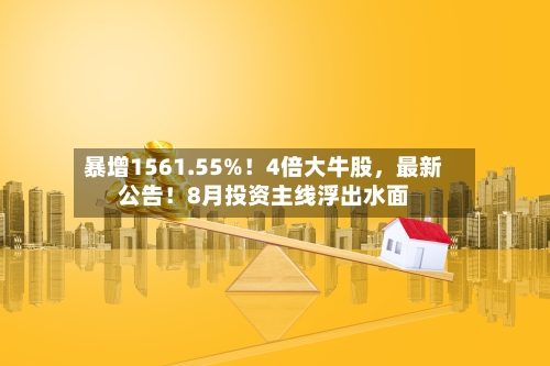 暴增1561.55%！4倍大牛股，最新公告！8月投资主线浮出水面