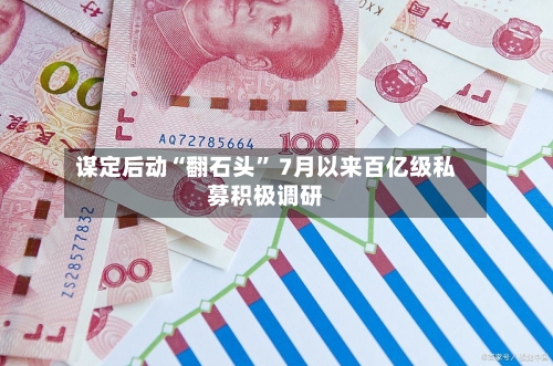 谋定后动“翻石头” 7月以来百亿级私募积极调研-第2张图片