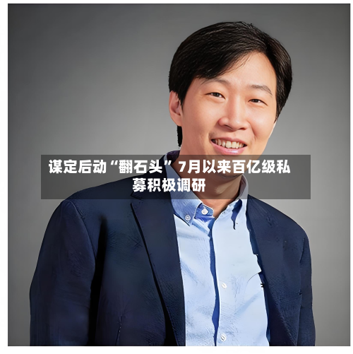 谋定后动“翻石头” 7月以来百亿级私募积极调研-第3张图片