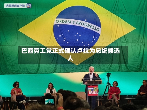 巴西劳工党正式确认卢拉为总统候选人