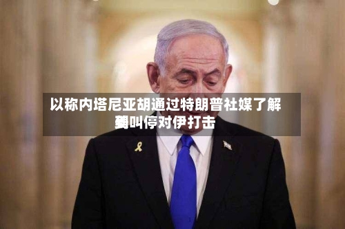 以称内塔尼亚胡通过特朗普社媒了解到美叫停对伊打击-第2张图片