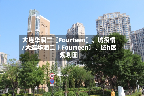 大连华润二〖Fourteen〗、城疫情/大连华润二〖Fourteen〗、城h区规划图-第2张图片