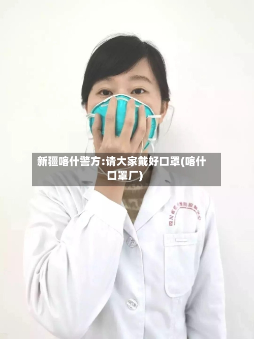 新疆喀什警方:请大家戴好口罩(喀什口罩厂)-第3张图片