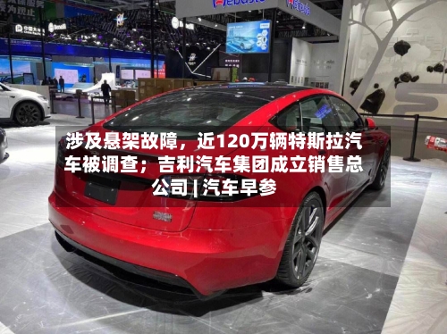 涉及悬架故障，近120万辆特斯拉汽车被调查；吉利汽车集团成立销售总公司 | 汽车早参-第2张图片
