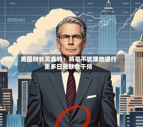 美国财长贝森特：将毫不犹豫地进行更多日元联合干预-第2张图片