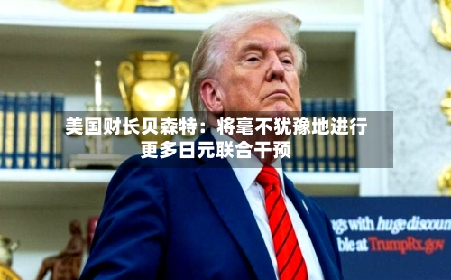 美国财长贝森特：将毫不犹豫地进行更多日元联合干预