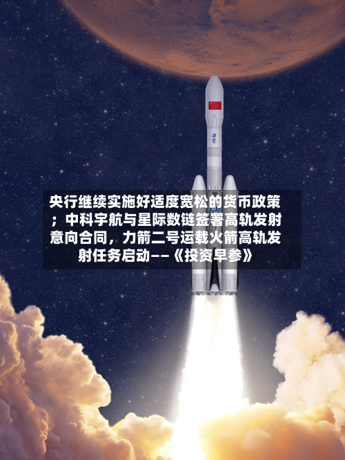 央行继续实施好适度宽松的货币政策；中科宇航与星际数链签署高轨发射意向合同，力箭二号运载火箭高轨发射任务启动——《投资早参》-第3张图片