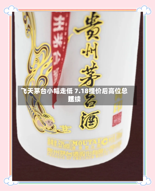 飞天茅台小幅走低 7.18提价后高位总结延续