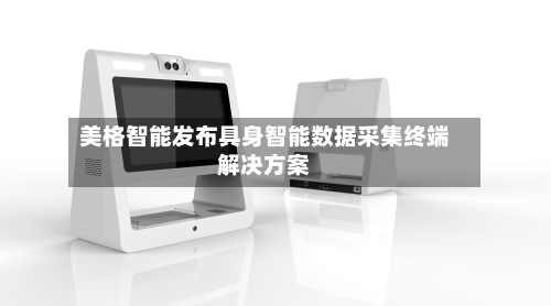美格智能发布具身智能数据采集终端解决方案