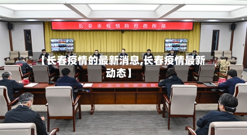 【长春疫情的最新消息,长春疫情最新动态】-第2张图片