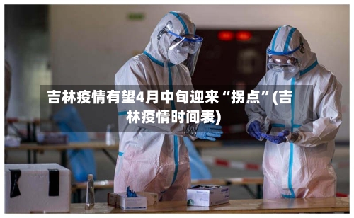 吉林疫情有望4月中旬迎来“拐点”(吉林疫情时间表)-第3张图片