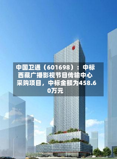 中国卫通（601698）：中标西藏广播影视节目传输中心采购项目，中标金额为458.60万元-第2张图片