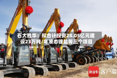 石大胜华：拟合计投资28.05亿元建设23万吨/年液态锂盐等三个项目-第2张图片