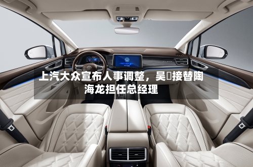 上汽大众宣布人事调整，吴赟接替陶海龙担任总经理