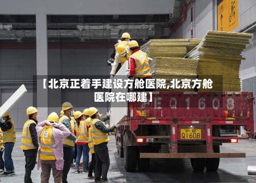 【北京正着手建设方舱医院,北京方舱医院在哪建】