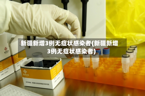 新疆新增3例无症状感染者(新疆新增3例无症状感染者)
