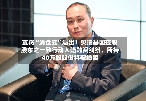 或将“清仓式	”退出！贝瑞基因控股股东之一致行动人陷融资纠纷，所持40万股股份将被拍卖-第2张图片