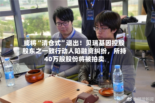 或将“清仓式”退出！贝瑞基因控股股东之一致行动人陷融资纠纷，所持40万股股份将被拍卖-第3张图片