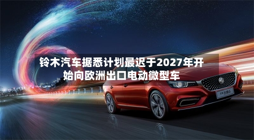 铃木汽车据悉计划最迟于2027年开始向欧洲出口电动微型车-第2张图片