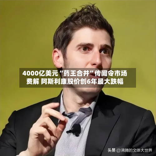 4000亿美元“药王合并	”传闻令市场费解 阿斯利康股价创6年最大跌幅-第3张图片