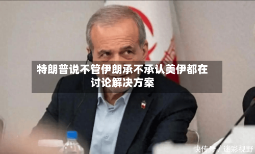特朗普说不管伊朗承不承认美伊都在讨论解决方案