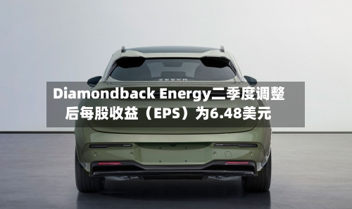 Diamondback Energy二季度调整后每股收益（EPS）为6.48美元