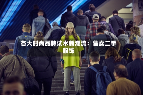 各大时尚品牌试水新潮流：售卖二手服饰-第2张图片