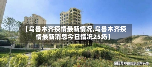 【乌鲁木齐疫情最新情况,乌鲁木齐疫情最新消息今日情况25场】