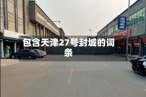 包含天津27号封城的词条-第2张图片