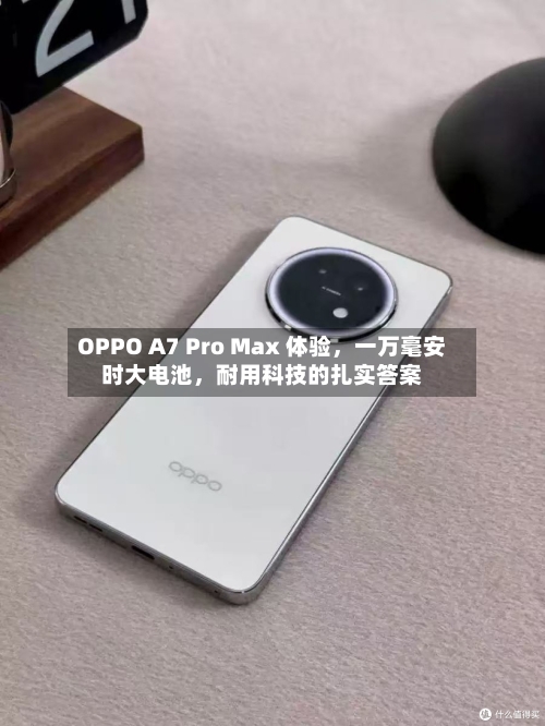 OPPO A7 Pro Max 体验，一万毫安时大电池	，耐用科技的扎实答案-第2张图片