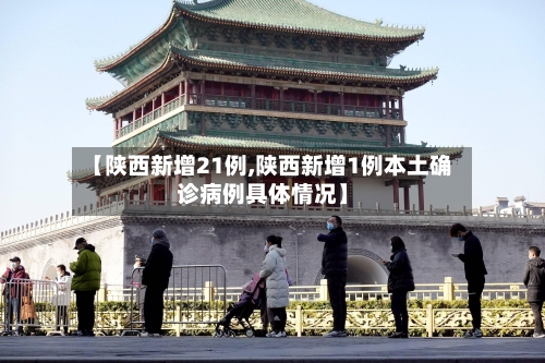【陕西新增21例,陕西新增1例本土确诊病例具体情况】