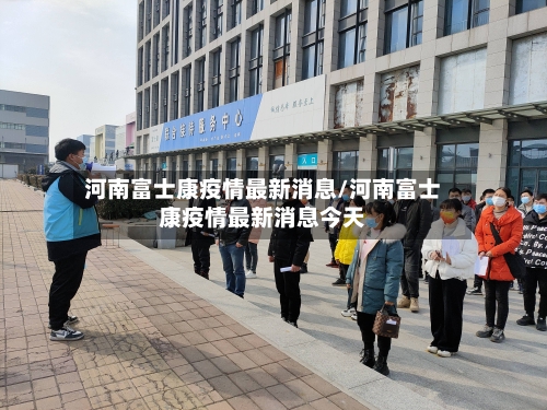 河南富士康疫情最新消息/河南富士康疫情最新消息今天