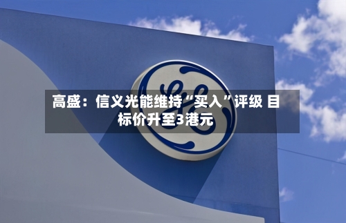 高盛：信义光能维持“买入”评级 目标价升至3港元-第2张图片